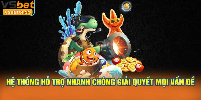 Hệ thống hỗ trợ nhanh chóng giúp giải quyết mọi vấn đề phát sinh.