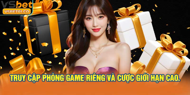 Truy cập phòng game riêng và cược giới hạn cao.